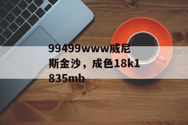 99499www威尼斯金沙，成色18k1835mb