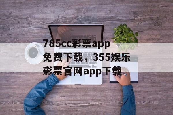 785cc彩票app免费下载，355娱乐彩票官网app下载