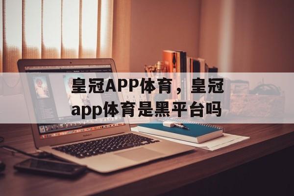 皇冠APP体育，皇冠app体育是黑平台吗