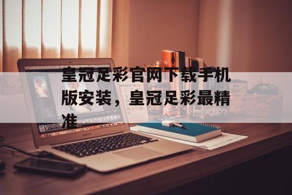 皇冠足彩官网下载手机版安装，皇冠足彩最精准