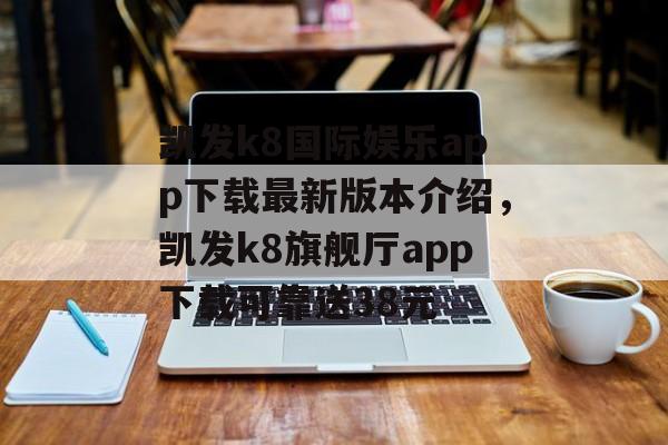 凯发k8国际娱乐app下载最新版本介绍，凯发k8旗舰厅app下载可靠送38元